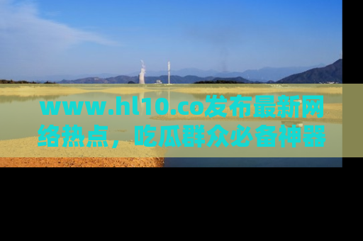 www.hl10.co发布最新网络热点，吃瓜群众必备神器