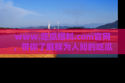 www.吃瓜爆料.com官网，带你了解鲜为人知的吃瓜故事与内幕！