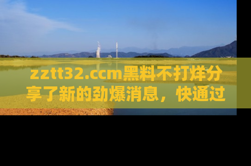 zztt32.ccm黑料不打烊分享了新的劲爆消息,快通过链接来围观吧!