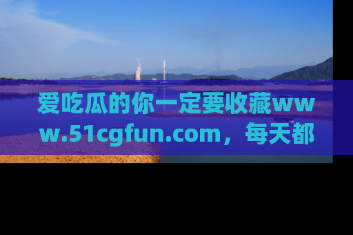 爱吃瓜的你一定要收藏www.51cgfun.com，每天都能发布精彩点评！
