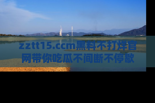 zztt15.ccm黑料不打烊官网带你吃瓜不间断不停歇