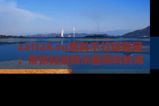 zztt28.su黑料不打烊官网:带你畅游娱乐圈黑料的海洋,掌握每一条最新消息