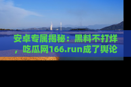 安卓专属揭秘:黑料不打烊,吃瓜网166.run成了舆论风暴的中心