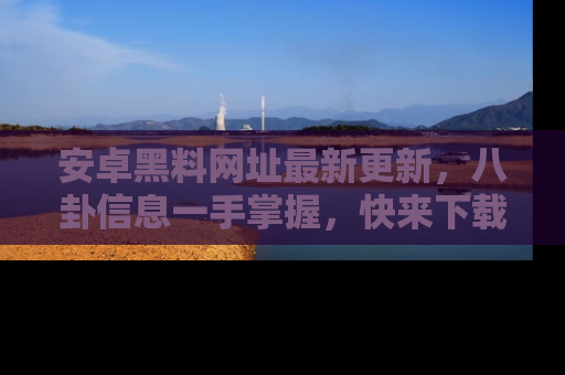 安卓黑料网址最新更新,八卦信息一手掌握,快来下载