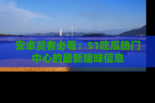 安卓贤者必看：51吃瓜热门中心的最新趣味信息