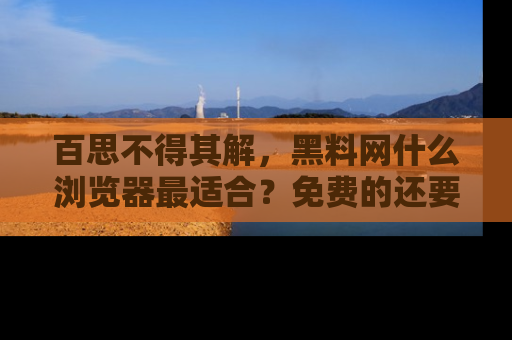 百思不得其解,黑料网什么浏览器最适合?免费的还要能吃瓜太难了!