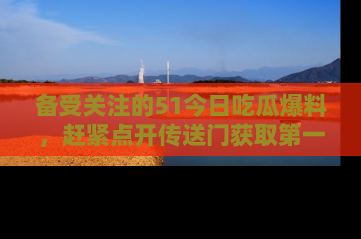 备受关注的51今日吃瓜爆料,赶紧点开传送门获取第一手消息!