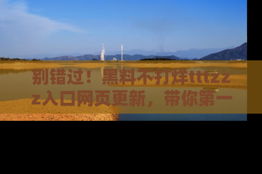 别错过!黑料不打烊tttzzz入口网页更新,带你第一时间了解最新动态!