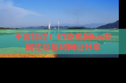 不容错过!51吃瓜网ios专属往期福利网址分享