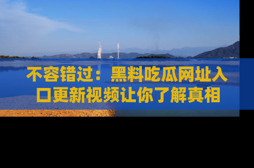 不容错过:黑料吃瓜网址入口更新视频让你了解真相