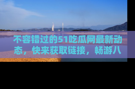 不容错过的51吃瓜网最新动态,快来获取链接,畅游八卦世界!