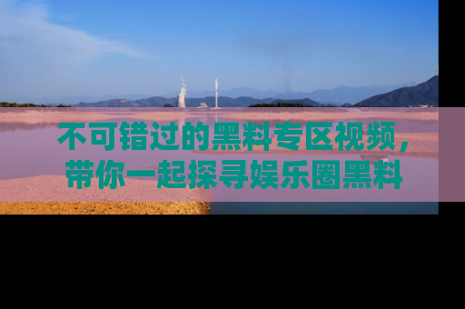 不可错过的黑料专区视频,带你一起探寻娱乐圈黑料