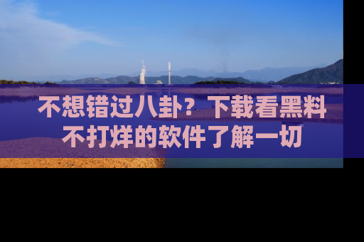 不想错过八卦?下载看黑料不打烊的软件了解一切