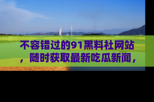 不容错过的91黑料社网站，随时获取最新吃瓜新闻，留意91黑料社的动态更新！