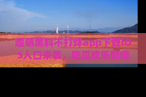 超萌黑料不打烊app下载iOS入口来袭,吃瓜欢乐翻倍!