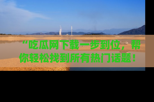 “吃瓜网下载一步到位，帮你轻松找到所有热门话题！”网址：www.chiguaw.com