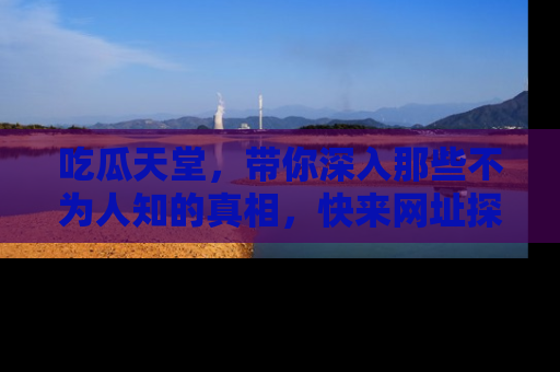 吃瓜天堂,带你深入那些不为人知的真相,快来网址探索吧!