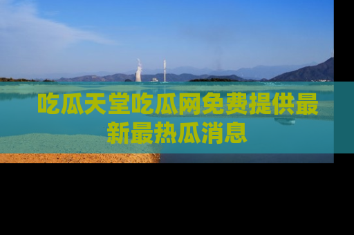 吃瓜天堂吃瓜网免费提供最新最热瓜消息