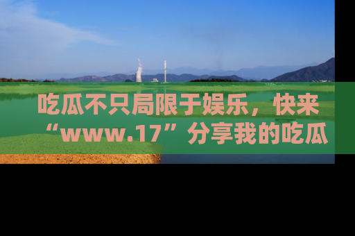 吃瓜不只局限于娱乐,快来“www.17”分享我的吃瓜技巧,成为社交圈的明星!