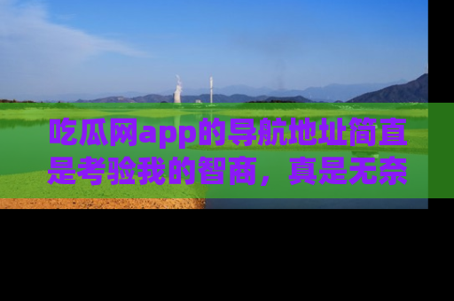 吃瓜网app的导航地址简直是考验我的智商,真是无奈!