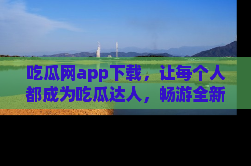 吃瓜网app下载，让每个人都成为吃瓜达人，畅游全新网页！