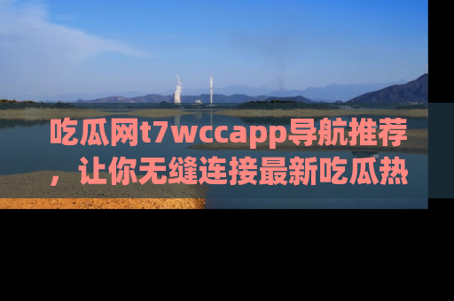 吃瓜网t7wccapp导航推荐，让你无缝连接最新吃瓜热点内容！