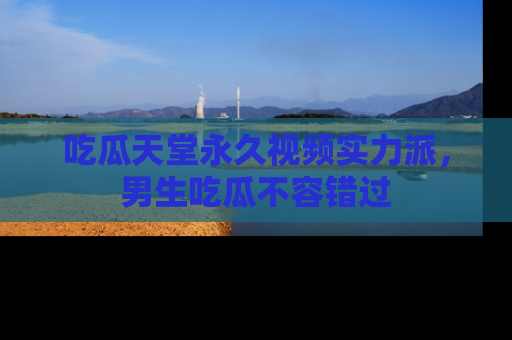 吃瓜天堂永久视频实力派,男生吃瓜不容错过