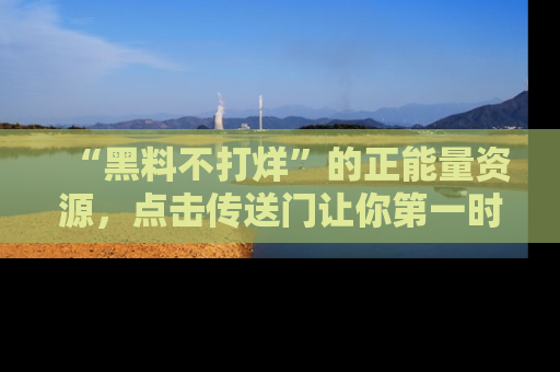 “黑料不打烊”的正能量资源，点击传送门让你第一时间获取最新入口资讯！
