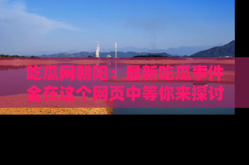 吃瓜网朝阳：最新吃瓜事件全在这个网页中等你来探讨！