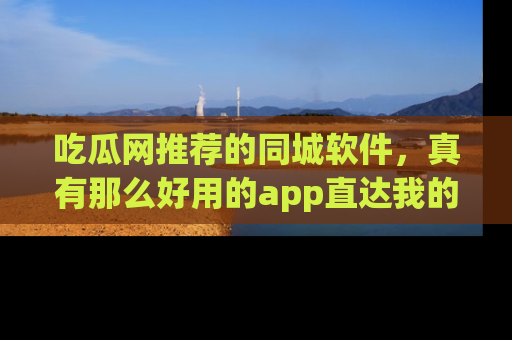 吃瓜网推荐的同城软件，真有那么好用的app直达我的心吗？