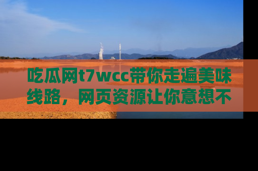 吃瓜网t7wcc带你走遍美味线路，网页资源让你意想不到！