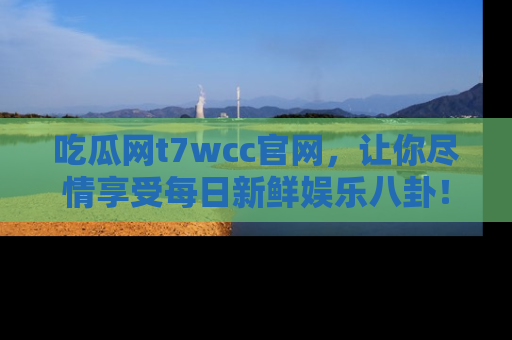 吃瓜网t7wcc官网，让你尽情享受每日新鲜娱乐八卦！
