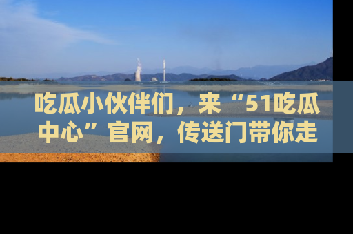 吃瓜小伙伴们，来“51吃瓜中心”官网，传送门带你走入八卦世界！