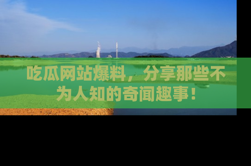 吃瓜网站爆料，分享那些不为人知的奇闻趣事！
