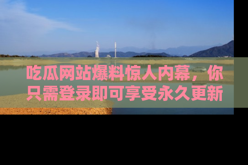 吃瓜网站爆料惊人内幕，你只需登录即可享受永久更新服务！