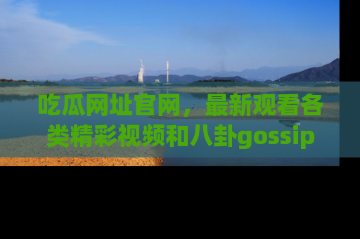 吃瓜网址官网，最新观看各类精彩视频和八卦gossip