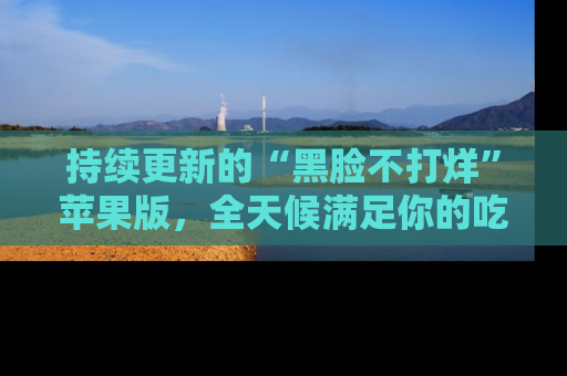 持续更新的“黑脸不打烊”苹果版，全天候满足你的吃瓜需求！
