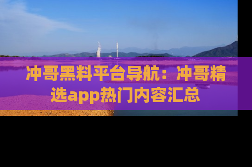 冲哥黑料平台导航：冲哥精选app热门内容汇总