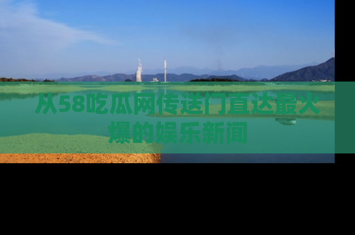 从58吃瓜网传送门直达最火爆的娱乐新闻