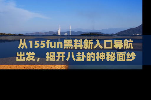 从155fun黑料新入口导航出发,揭开八卦的神秘面纱!