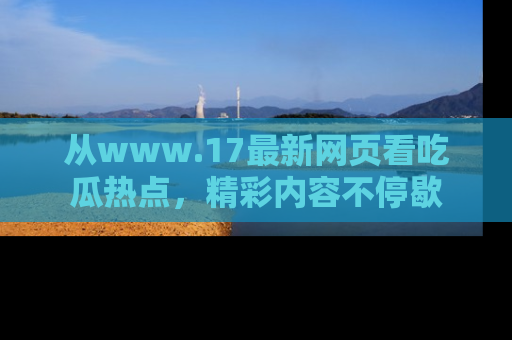 从www.17最新网页看吃瓜热点，精彩内容不停歇