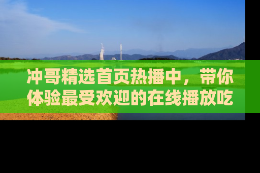 冲哥精选首页热播中，带你体验最受欢迎的在线播放吃瓜节目