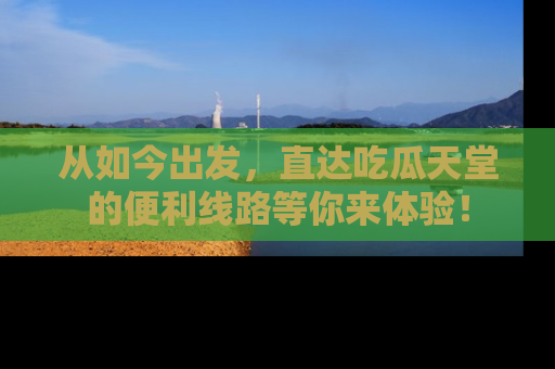 从如今出发,直达吃瓜天堂的便利线路等你来体验!