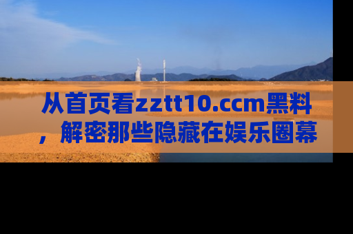 从首页看zztt10.ccm黑料,解密那些隐藏在娱乐圈幕后的丑闻故事!