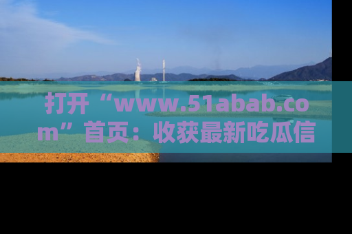 打开“www.51abab.com”首页:收获最新吃瓜信息,成为圈内明星动态达人!