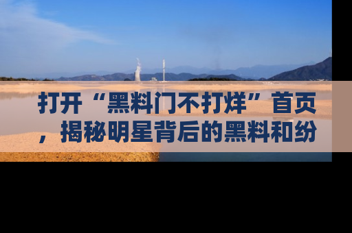 打开“黑料门不打烊”首页,揭秘明星背后的黑料和纷争真相!