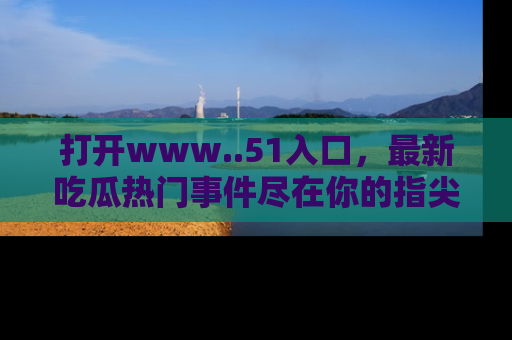 打开www..51入口,最新吃瓜热门事件尽在你的指尖,马上来看看!