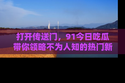 打开传送门,91今日吃瓜带你领略不为人知的热门新闻!