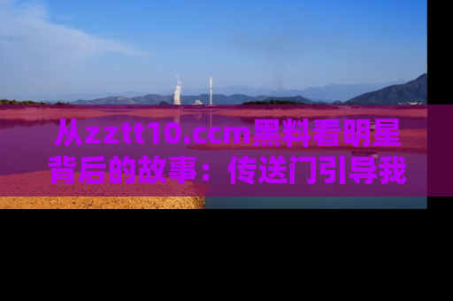 从zztt10.ccm黑料看明星背后的故事:传送门引导我们探索真相!