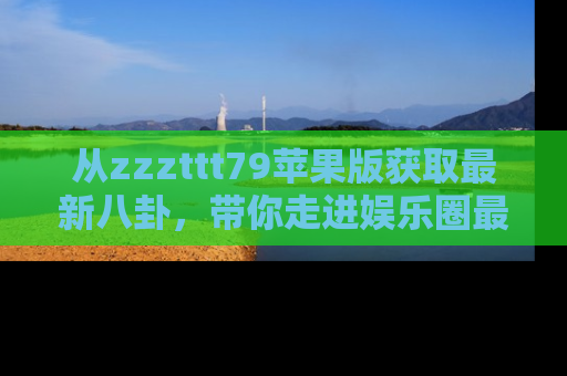从zzzttt79苹果版获取最新八卦,带你走进娱乐圈最热内幕!